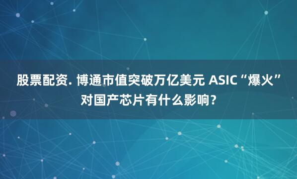   股票配资. 博通市值突破万亿美元 ASIC“爆火”对国产芯片有什么影响？