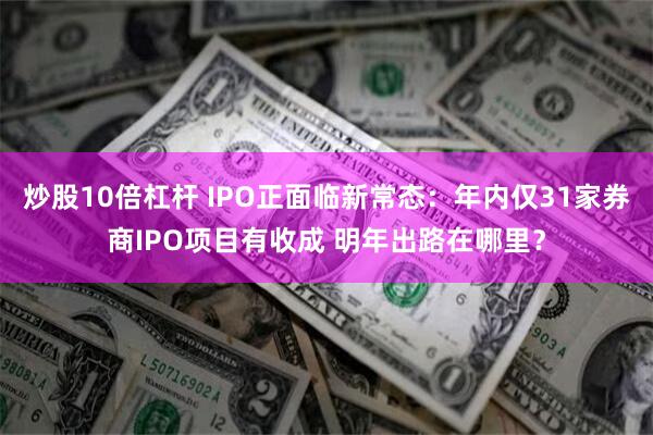   炒股10倍杠杆 IPO正面临新常态：年内仅31家券商IPO项目有收成 明年出路在哪里？
