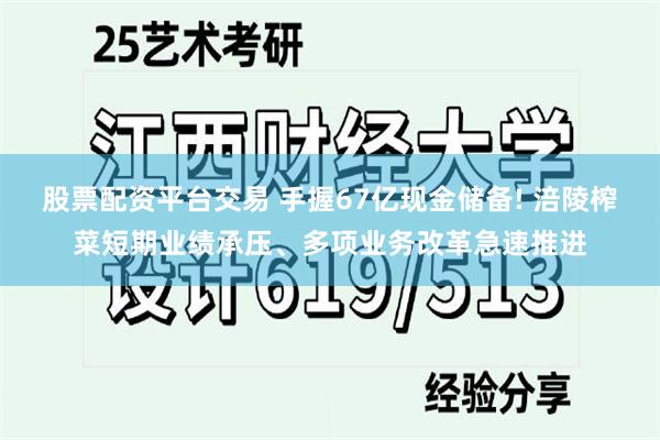   股票配资平台交易 手握67亿现金储备! 涪陵榨菜短期业绩承压、多项业务改革急速推进