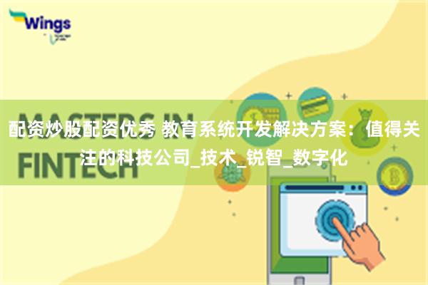 配资炒股配资优秀 教育系统开发解决方案：值得关注的科技公司_技术_锐智_数字化