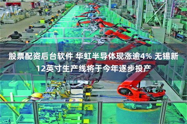 股票配资后台软件 华虹半导体现涨逾4% 无锡新12英寸生产线将于今年逐步投产