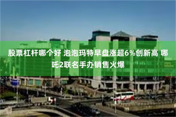股票杠杆哪个好 泡泡玛特早盘涨超6%创新高 哪吒2联名手办销售火爆
