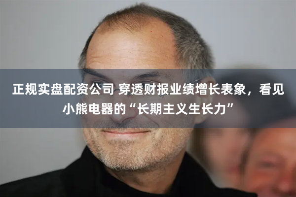 正规实盘配资公司 穿透财报业绩增长表象，看见小熊电器的“长期主义生长力”