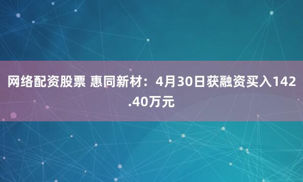 网络配资股票 惠同新材：4月30日获融资买入142.40万元