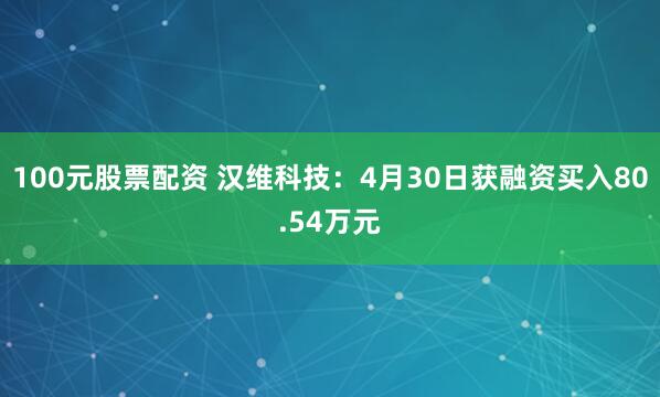 100元股票配资 汉维科技：4月30日获融资买入80.54万元