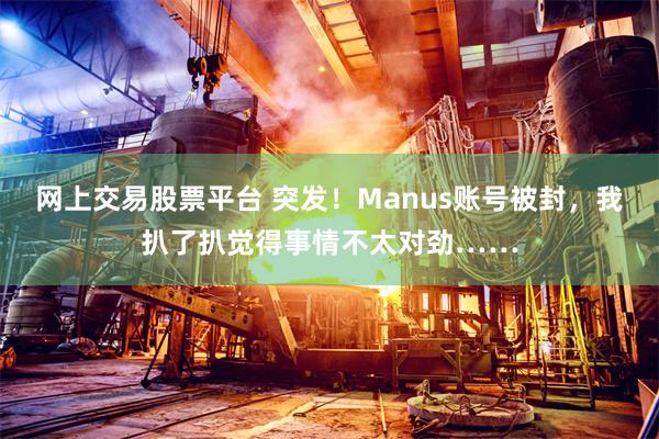 网上交易股票平台 突发！Manus账号被封，我扒了扒觉得事情不太对劲……