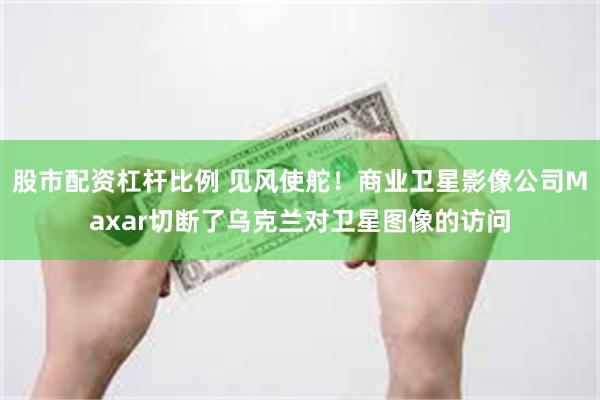股市配资杠杆比例 见风使舵！商业卫星影像公司Maxar切断了乌克兰对卫星图像的访问