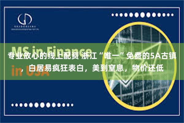 专业放心的线上配资 浙江“唯一”免费的5A古镇，白居易疯狂表白，美到窒息，物价还低