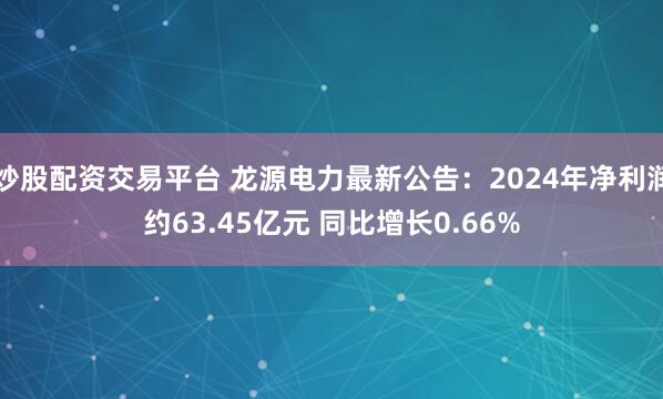 炒股配资交易平台 龙源电力最新公告：2024年净利润约63.45亿元 同比增长0.66%