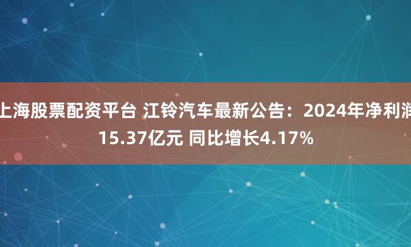 上海股票配资平台 江铃汽车最新公告：2024年净利润15.37亿元 同比增长4.17%