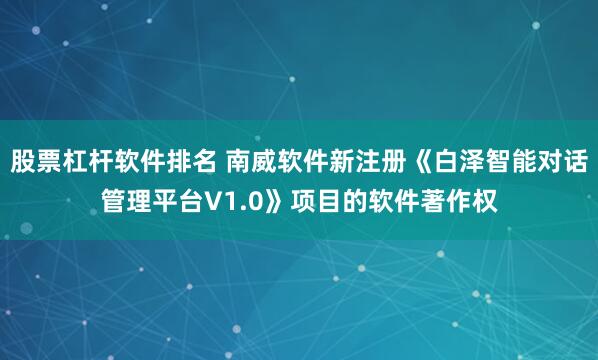 股票杠杆软件排名 南威软件新注册《白泽智能对话管理平台V1.0》项目的软件著作权