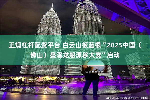 正规杠杆配资平台 白云山板蓝根“2025中国（佛山）叠滘龙船漂移大赛”启动