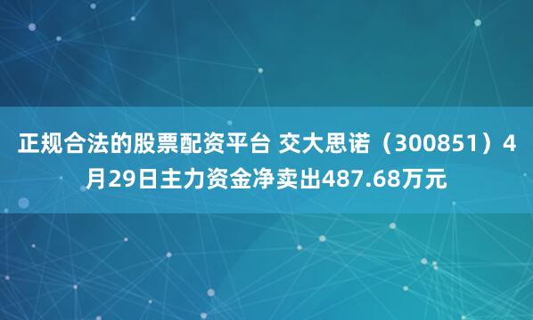 正规合法的股票配资平台 交大思诺（300851）4月29日主力资金净卖出487.68万元