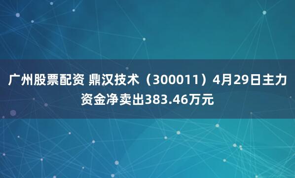 广州股票配资 鼎汉技术（300011）4月29日主力资金净卖出383.46万元