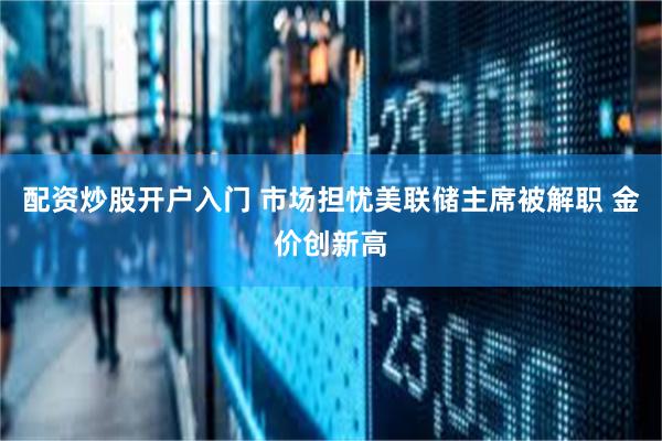 配资炒股开户入门 市场担忧美联储主席被解职 金价创新高