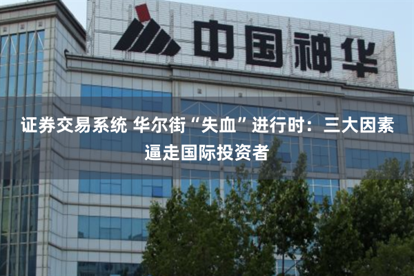 证券交易系统 华尔街“失血”进行时：三大因素逼走国际投资者