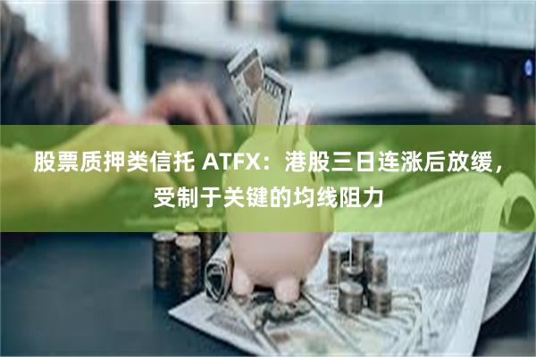 股票质押类信托 ATFX：港股三日连涨后放缓，受制于关键的均线阻力