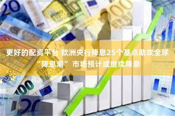 更好的配资平台 欧洲央行降息25个基点助攻全球“降息潮” 市场预计或继续降息