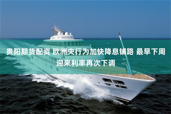 贵阳期货配资 欧洲央行为加快降息铺路 最早下周迎来利率再次下调