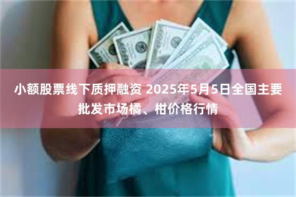 小额股票线下质押融资 2025年5月5日全国主要批发市场橘、柑价格行情