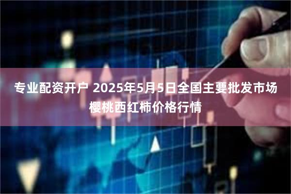 专业配资开户 2025年5月5日全国主要批发市场樱桃西红柿价格行情