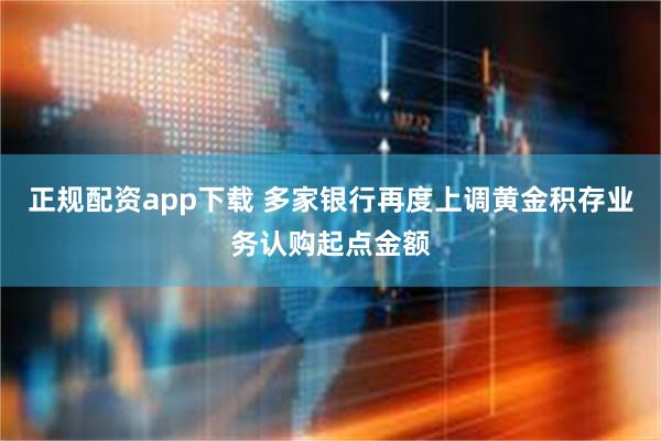 正规配资app下载 多家银行再度上调黄金积存业务认购起点金额