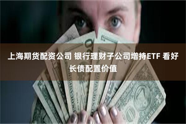 上海期货配资公司 银行理财子公司增持ETF 看好长债配置价值