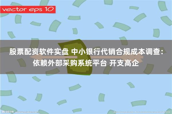 股票配资软件实盘 中小银行代销合规成本调查：依赖外部采购系统平台 开支高企