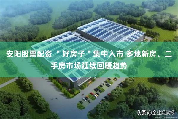 安阳股票配资 ＂好房子＂集中入市 多地新房、二手房市场延续回暖趋势