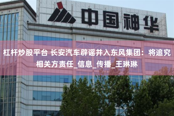 杠杆炒股平台 长安汽车辟谣并入东风集团：将追究相关方责任_信息_传播_王琳琳