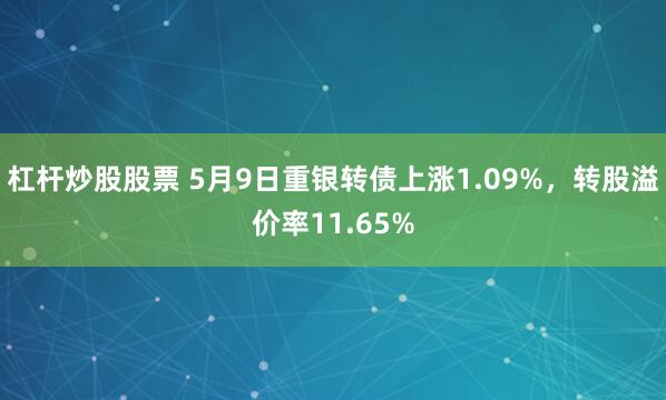 杠杆炒股股票 5月9日重银转债上涨1.09%，转股溢价率11.65%