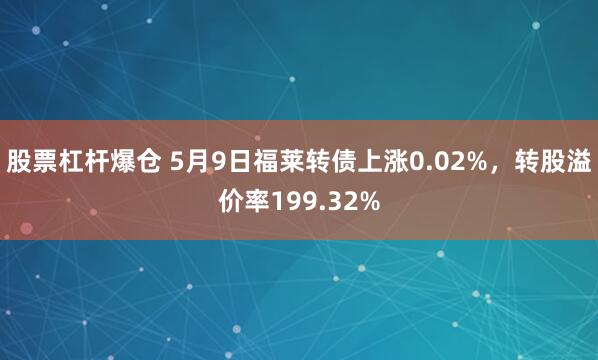 股票杠杆爆仓 5月9日福莱转债上涨0.02%，转股溢价率199.32%