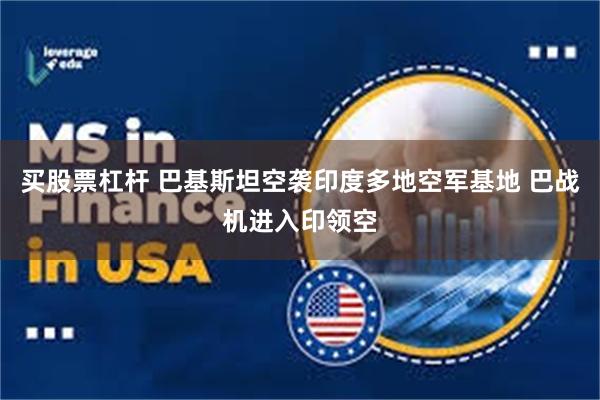 买股票杠杆 巴基斯坦空袭印度多地空军基地 巴战机进入印领空