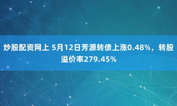 炒股配资网上 5月12日芳源转债上涨0.48%，转股溢价率279.45%