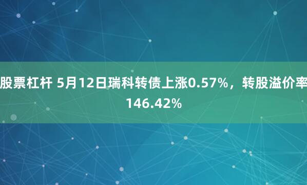 股票杠杆 5月12日瑞科转债上涨0.57%，转股溢价率146.42%