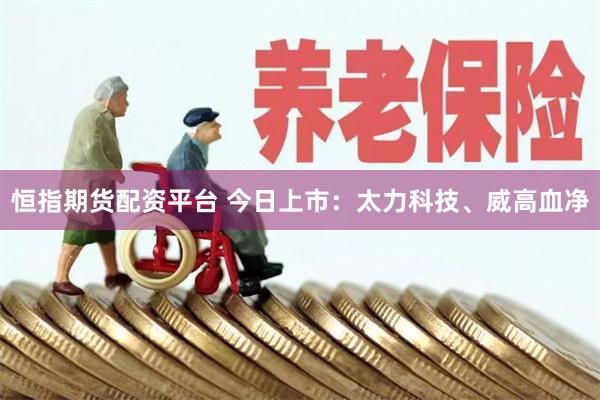 恒指期货配资平台 今日上市：太力科技、威高血净