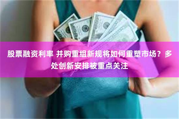 股票融资利率 并购重组新规将如何重塑市场？多处创新安排被重点关注