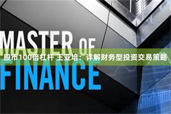 股市100倍杠杆 王亚培：详解财务型投资交易策略