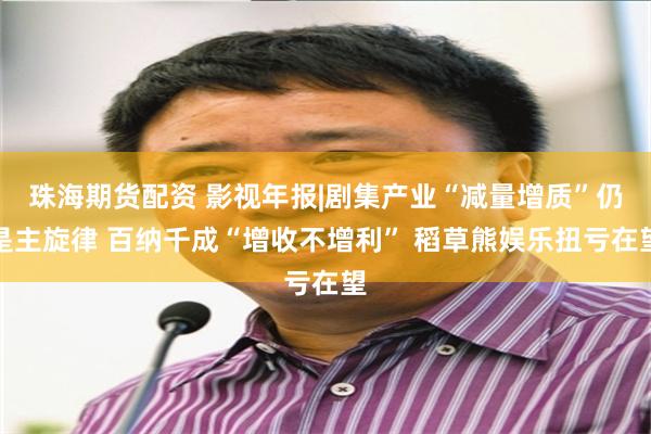 珠海期货配资 影视年报|剧集产业“减量增质”仍是主旋律 百纳千成“增收不增利” 稻草熊娱乐扭亏在望