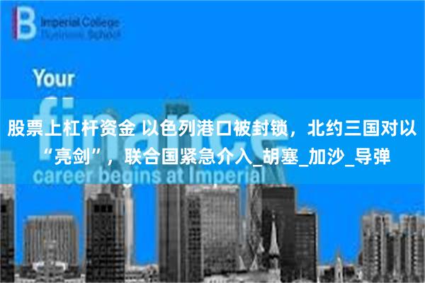 股票上杠杆资金 以色列港口被封锁，北约三国对以 “亮剑”，联合国紧急介入_胡塞_加沙_导弹