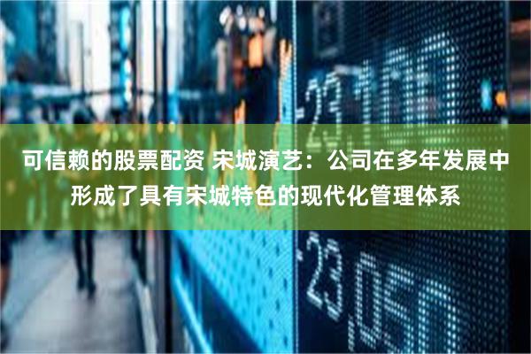 可信赖的股票配资 宋城演艺：公司在多年发展中形成了具有宋城特色的现代化管理体系