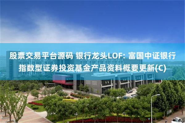股票交易平台源码 银行龙头LOF: 富国中证银行指数型证券投资基金产品资料概要更新(C)