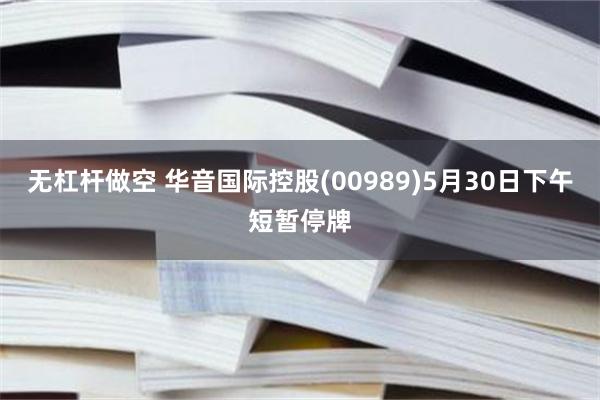 无杠杆做空 华音国际控股(00989)5月30日下午短暂停牌