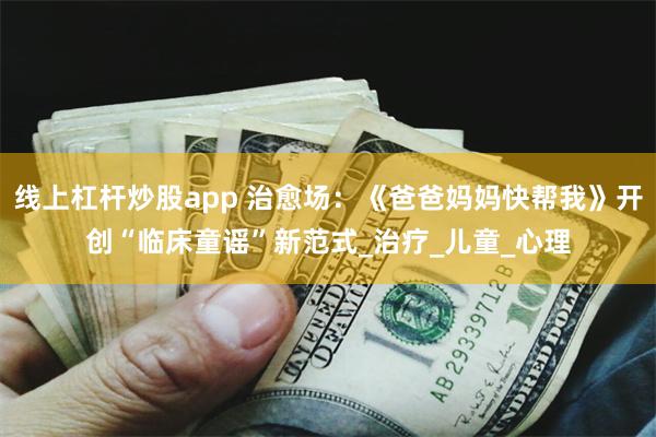线上杠杆炒股app 治愈场：《爸爸妈妈快帮我》开创“临床童谣”新范式_治疗_儿童_心理