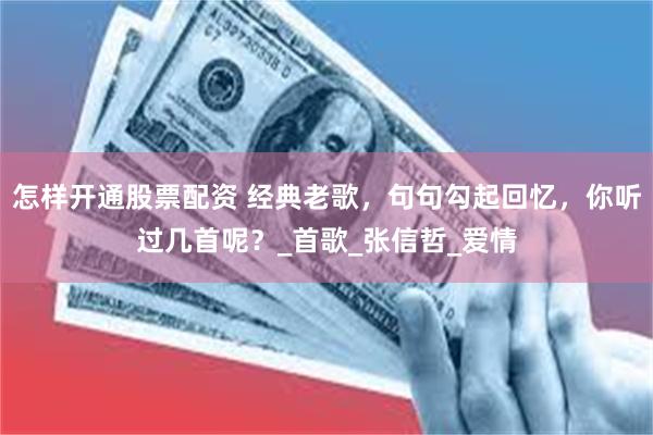 怎样开通股票配资 经典老歌，句句勾起回忆，你听过几首呢？_首歌_张信哲_爱情