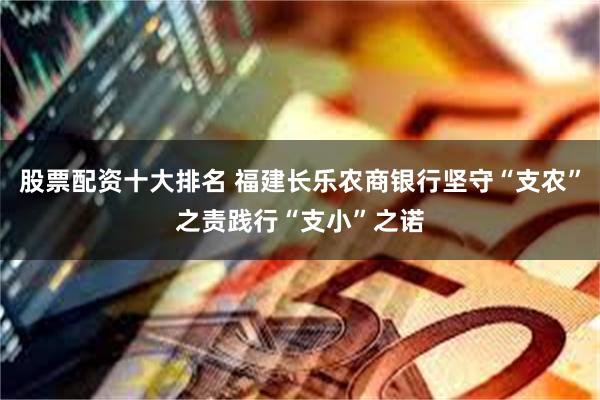 股票配资十大排名 福建长乐农商银行坚守“支农”之责践行“支小”之诺