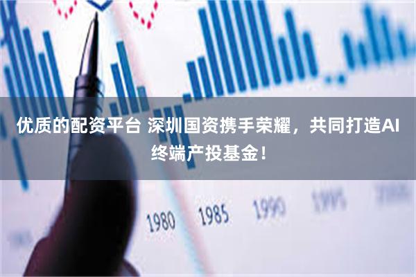优质的配资平台 深圳国资携手荣耀，共同打造AI终端产投基金！