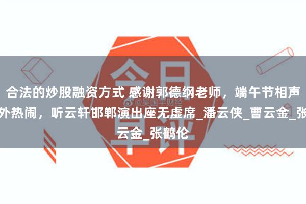 合法的炒股融资方式 感谢郭德纲老师，端午节相声圈格外热闹，听云轩邯郸演出座无虚席_潘云侠_曹云金_张鹤伦