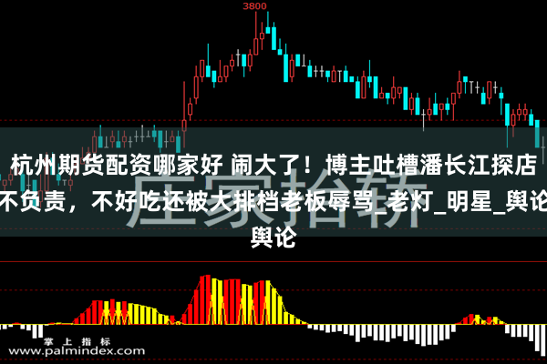 杭州期货配资哪家好 闹大了！博主吐槽潘长江探店不负责，不好吃还被大排档老板辱骂_老灯_明星_舆论