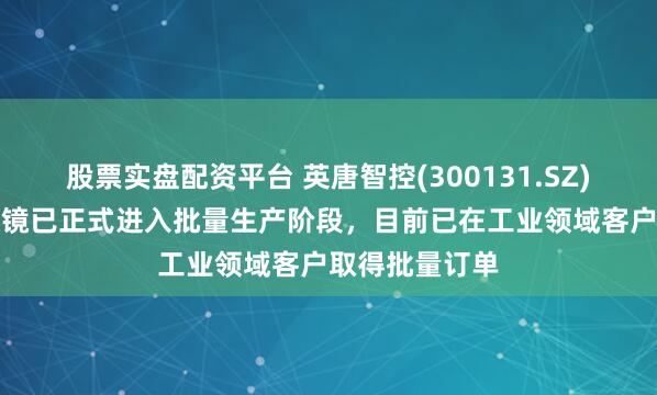 股票实盘配资平台 英唐智控(300131.SZ)：MEMS微振镜已正式进入批量生产阶段，目前已在工业领域客户取得批量订单